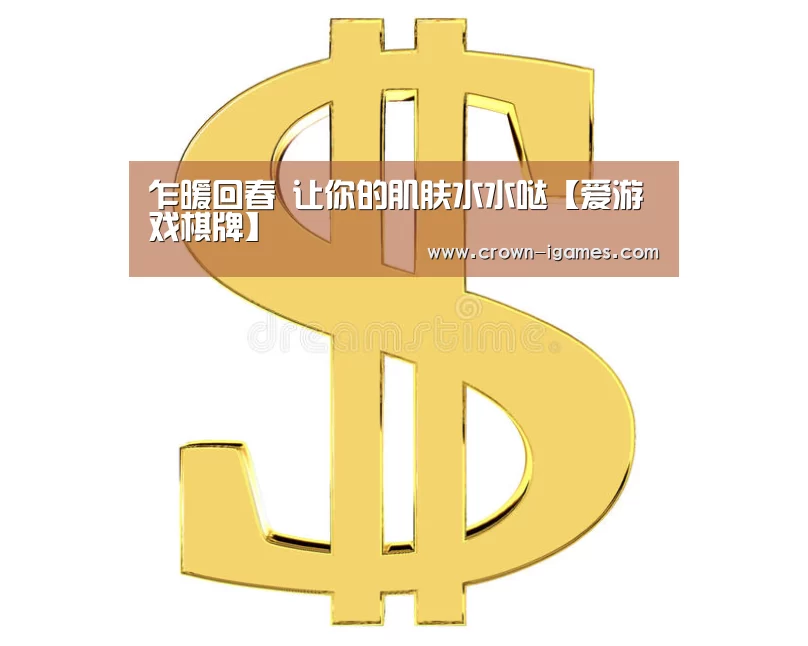 乍暖回春 让你的肌肤水水哒【爱游戏棋牌】(图1) 乍暖回春 让你的肌肤水水哒【爱游戏棋牌】(图1)