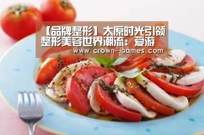 【品牌整形】太原时光引领整形美容世界潮流：爱游戏体育下载(图1)